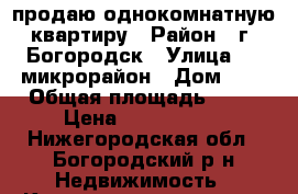 продаю однокомнатную квартиру › Район ­ г. Богородск › Улица ­ 2-микрорайон › Дом ­ 1 › Общая площадь ­ 30 › Цена ­ 1 400 000 - Нижегородская обл., Богородский р-н Недвижимость » Квартиры продажа   . Нижегородская обл.